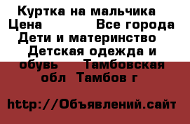 Куртка на мальчика › Цена ­ 1 000 - Все города Дети и материнство » Детская одежда и обувь   . Тамбовская обл.,Тамбов г.